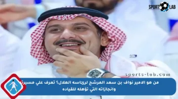 من هو الأمير نواف بن سعد المرشح لرئاسة الهلال؟ تعرف على مسيرته وإنجازاته التي تؤهله للقيادة